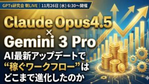 video thumbnail for 'Claude Opus4.5 × Gemini 3 Pro AI最新アップデートで“稼ぐワークフロー”はどこまで進化したのか？GPTs研究会 朝LIVE｜11月26日（水）6:30〜開催'