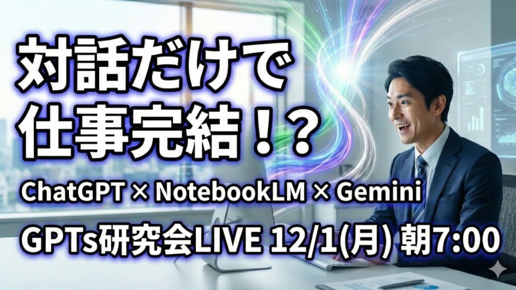 video thumbnail for 'ChatGPT×NotebookLM×Geminiですべて完結！ “対話するだけで仕事が終わる”衝撃体験LIVE GPTs研究会LIVE｜12月1日（月）朝7:00〜7:30'