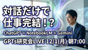 video thumbnail for 'ChatGPT×NotebookLM×Geminiですべて完結！ “対話するだけで仕事が終わる”衝撃体験LIVE GPTs研究会LIVE｜12月1日（月）朝7:00〜7:30'