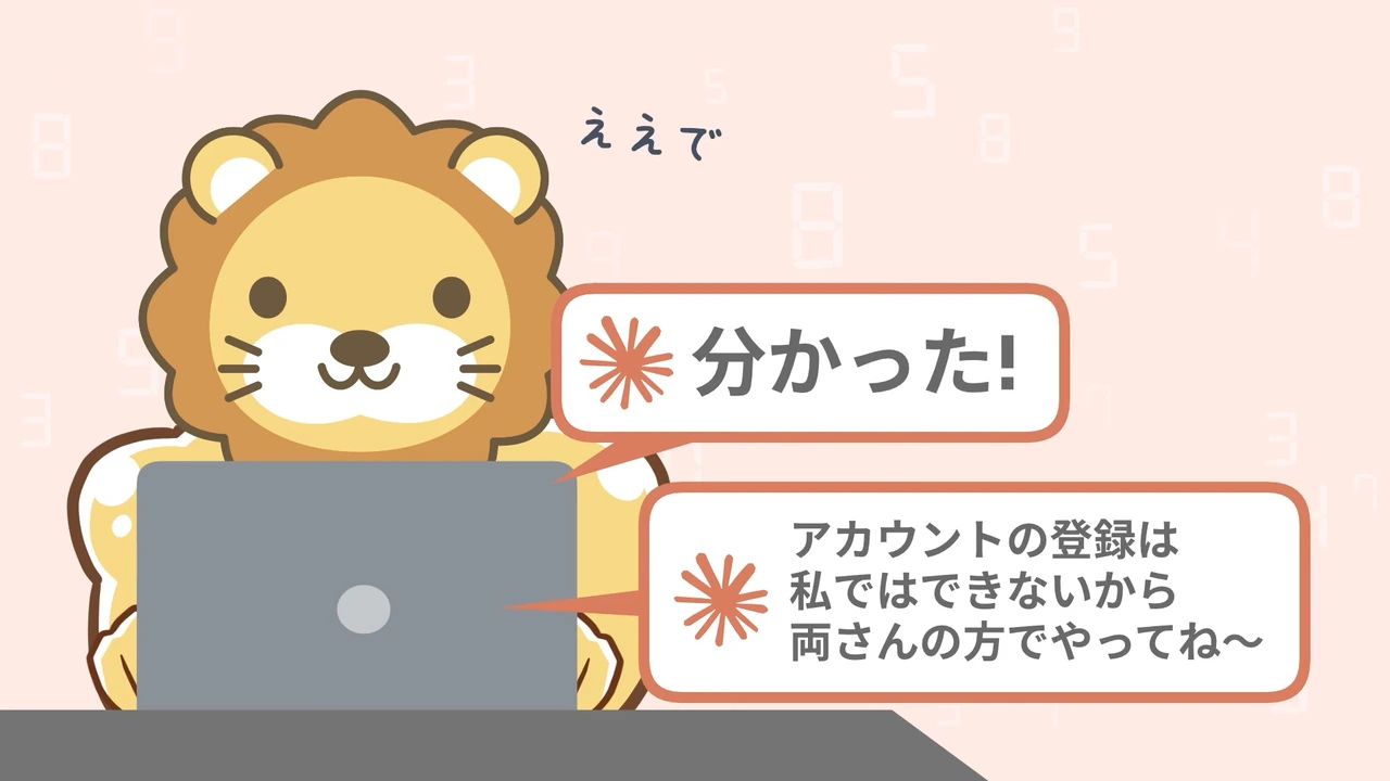 動画の画面。ノートPCの前のライオンのキャラクターが、分かった、アカウントの登録は私ではできないから両さんの方でやってね、と話している。